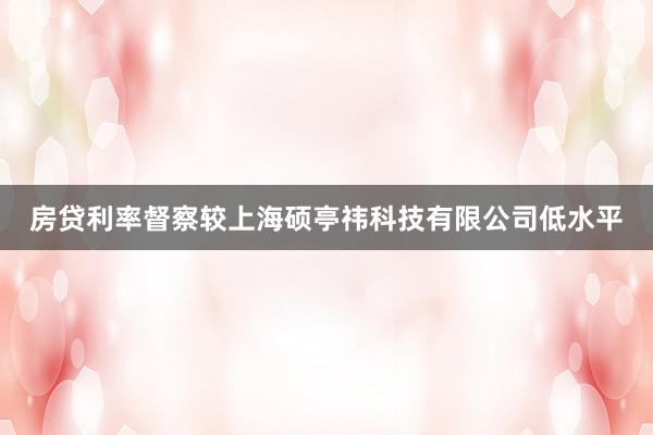 房贷利率督察较上海硕亭祎科技有限公司低水平