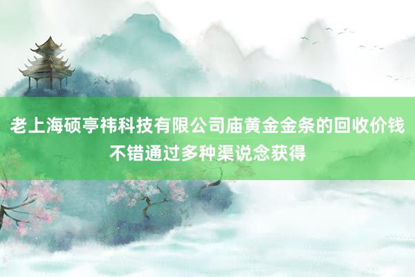 老上海硕亭祎科技有限公司庙黄金金条的回收价钱不错通过多种渠说念获得