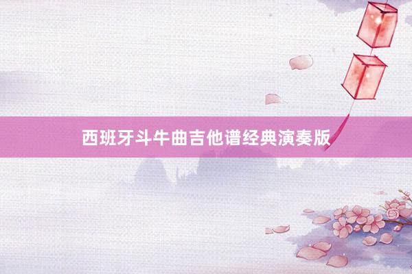 西班牙斗牛曲吉他谱经典演奏版